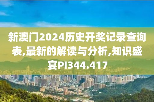新澳门2024历史开奖记录查询表,最新的解读与分析,知识盛宴PI344.417