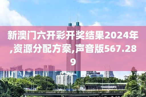 新澳门六开彩开奖结果2024年,资源分配方案,声音版567.289