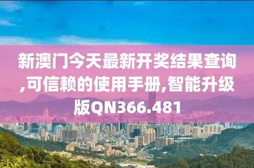 新澳门今天最新开奖结果查询,可信赖的使用手册,智能升级版QN366.481