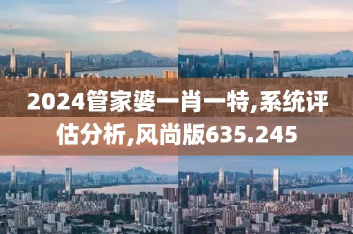 2024管家婆一肖一特,系统评估分析,风尚版635.245