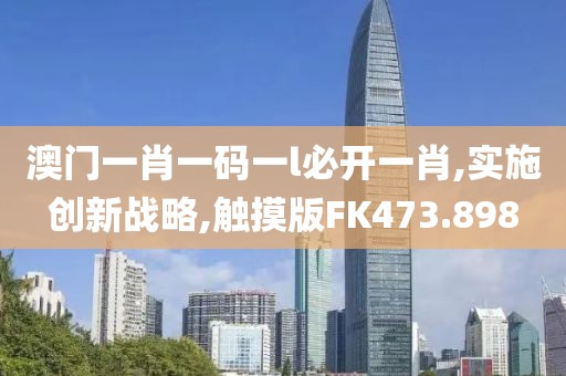 澳门一肖一码一l必开一肖,实施创新战略,触摸版FK473.898