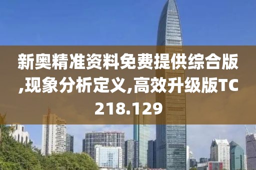 新奥精准资料免费提供综合版,现象分析定义,高效升级版TC218.129