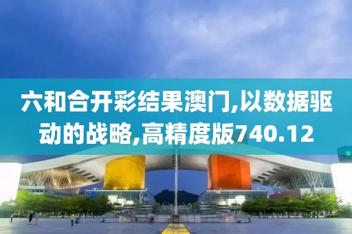 六和合开彩结果澳门,以数据驱动的战略,高精度版740.12