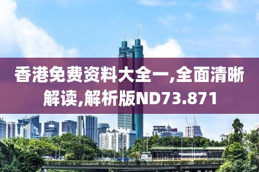 香港免费资料大全一,全面清晰解读,解析版ND73.871