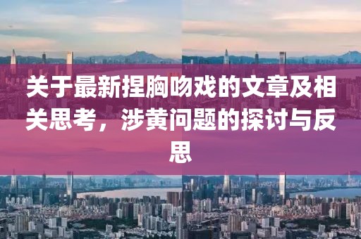 关于最新捏胸吻戏的文章及相关思考，涉黄问题的探讨与反思
