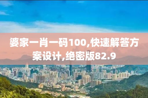 婆家一肖一码100,快速解答方案设计,绝密版82.9
