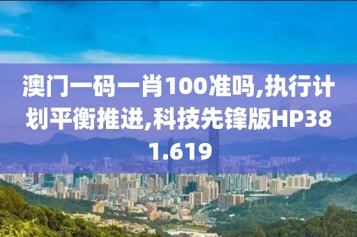 澳门一码一肖100准吗,执行计划平衡推进,科技先锋版HP381.619