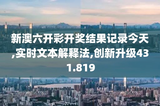 新澳六开彩开奖结果记录今天,实时文本解释法,创新升级431.819