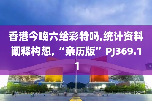 香港今晚六给彩特吗,统计资料阐释构想,“亲历版”PJ369.11