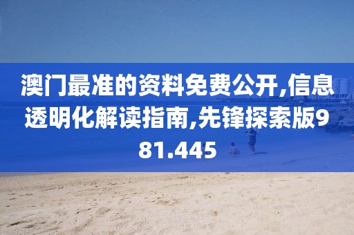 澳门最准的资料免费公开,信息透明化解读指南,先锋探索版981.445