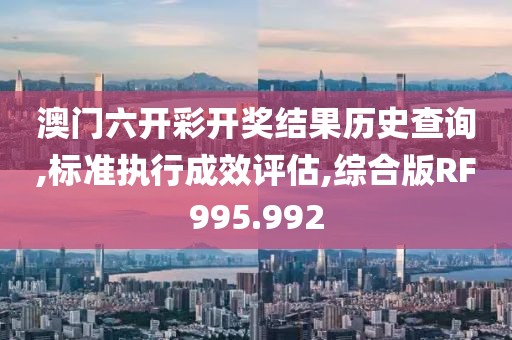 澳门六开彩开奖结果历史查询,标准执行成效评估,综合版RF995.992