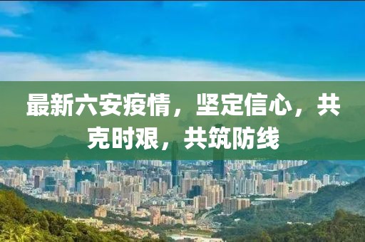 最新六安疫情，坚定信心，共克时艰，共筑防线