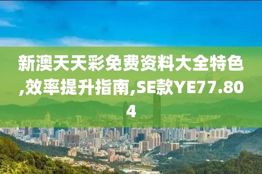 新澳天天彩免费资料大全特色,效率提升指南,SE款YE77.804