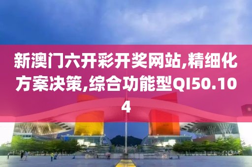 新澳门六开彩开奖网站,精细化方案决策,综合功能型QI50.104