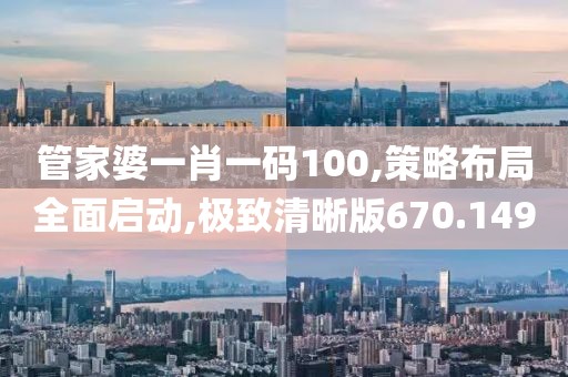 管家婆一肖一码100,策略布局全面启动,极致清晰版670.149