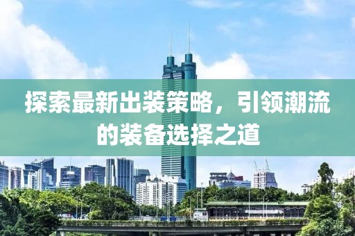 探索最新出装策略，引领潮流的装备选择之道