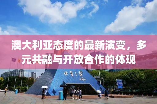 澳大利亚态度的最新演变，多元共融与开放合作的体现