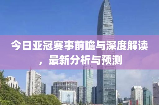 今日亚冠赛事前瞻与深度解读，最新分析与预测