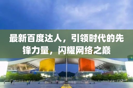 最新百度达人，引领时代的先锋力量，闪耀网络之巅