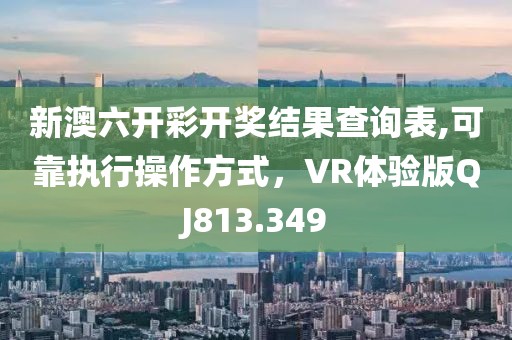 新澳六开彩开奖结果查询表,可靠执行操作方式，VR体验版QJ813.349