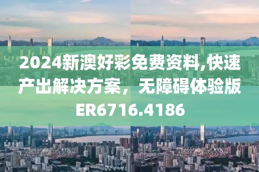 2024新澳好彩免费资料,快速产出解决方案，无障碍体验版ER6716.4186