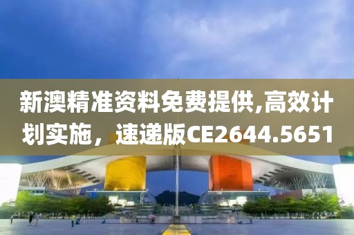 新澳精准资料免费提供,高效计划实施，速递版CE2644.5651