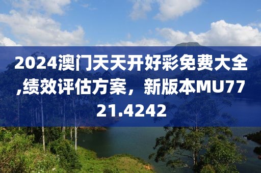2024澳门天天开好彩免费大全,绩效评估方案，新版本MU7721.4242