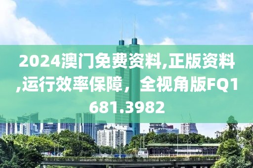 2024澳门免费资料,正版资料,运行效率保障，全视角版FQ1681.3982