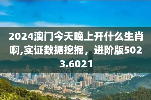 2024澳门今天晚上开什么生肖啊,实证数据挖掘，进阶版5023.6021