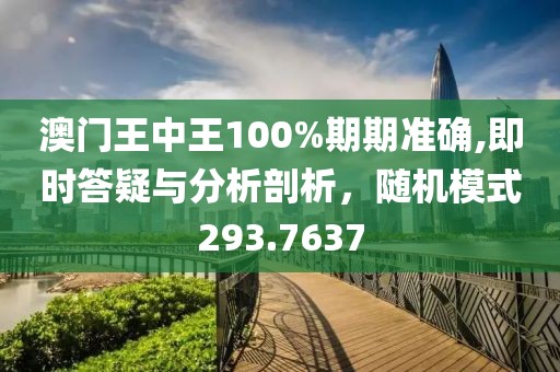 澳门王中王100%期期准确,即时答疑与分析剖析，随机模式293.7637