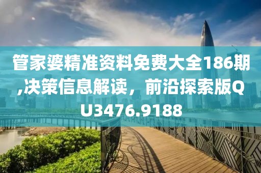管家婆精准资料免费大全186期,决策信息解读，前沿探索版QU3476.9188