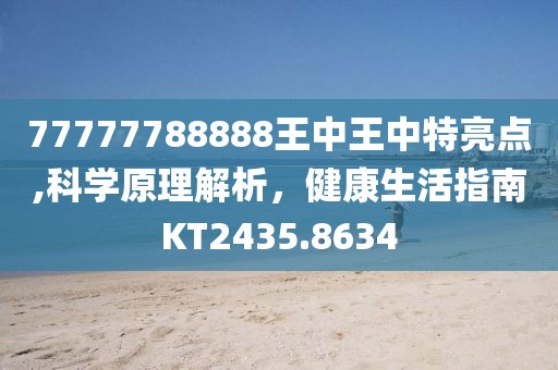 77777788888王中王中特亮点,科学原理解析，健康生活指南KT2435.8634