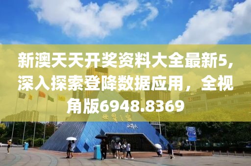新澳天天开奖资料大全最新5,深入探索登降数据应用，全视角版6948.8369