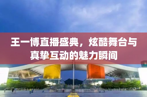王一博直播盛典，炫酷舞台与真挚互动的魅力瞬间