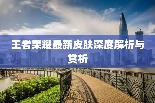 王者荣耀最新皮肤深度解析与赏析