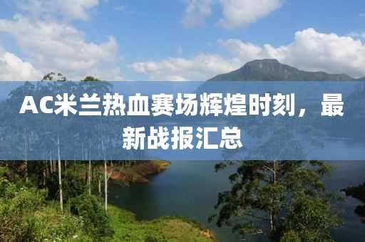 AC米兰热血赛场辉煌时刻，最新战报汇总