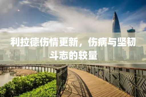 利拉德伤情更新，伤病与坚韧斗志的较量