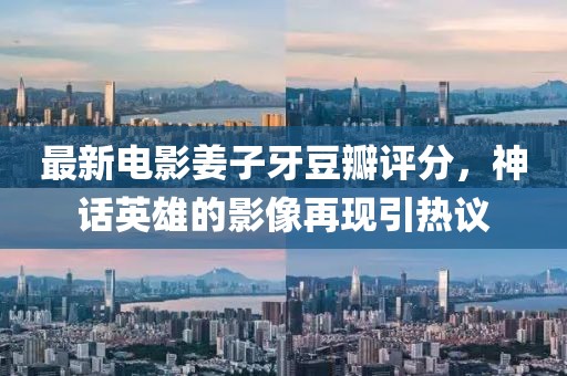 最新电影姜子牙豆瓣评分，神话英雄的影像再现引热议