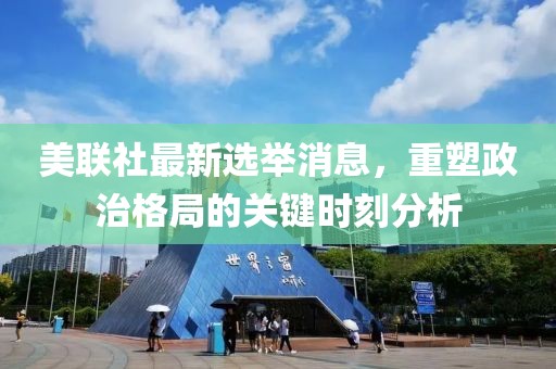 美联社最新选举消息，重塑政治格局的关键时刻分析