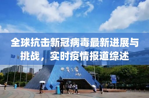 全球抗击新冠病毒最新进展与挑战，实时疫情报道综述