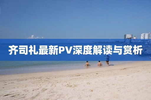 齐司礼最新PV深度解读与赏析