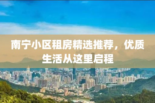 南宁小区租房精选推荐，优质生活从这里启程