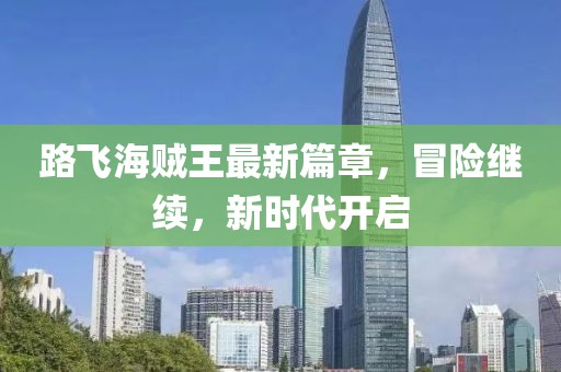 路飞海贼王最新篇章，冒险继续，新时代开启