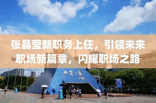 张晶莹新职务上任，引领未来职场新篇章，闪耀职场之路