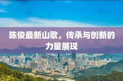 陈俊最新山歌，传承与创新的力量展现