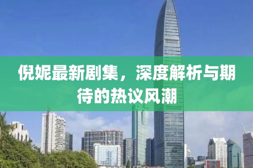 倪妮最新剧集，深度解析与期待的热议风潮
