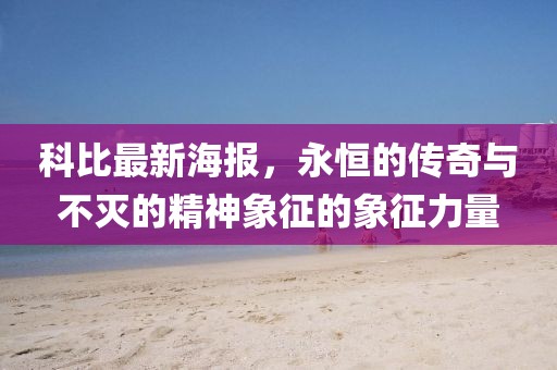科比最新海报，永恒的传奇与不灭的精神象征的象征力量