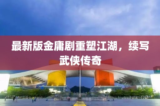 最新版金庸剧重塑江湖，续写武侠传奇