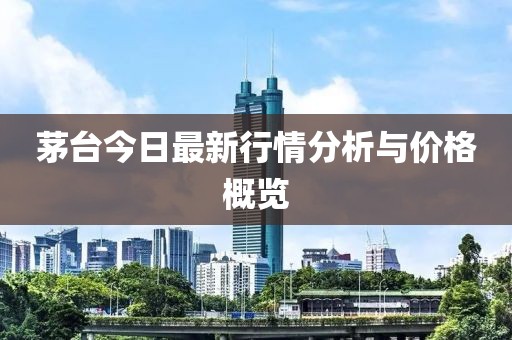 茅台今日最新行情分析与价格概览