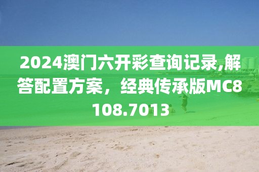 2024澳门六开彩查询记录,解答配置方案，经典传承版MC8108.7013